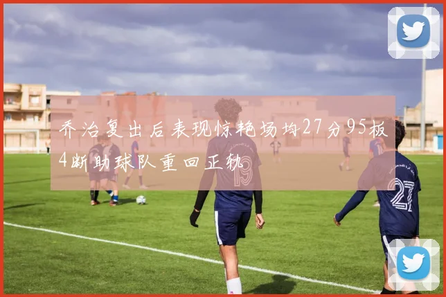乔治复出后表现惊艳场均27分95板4断助球队重回正轨