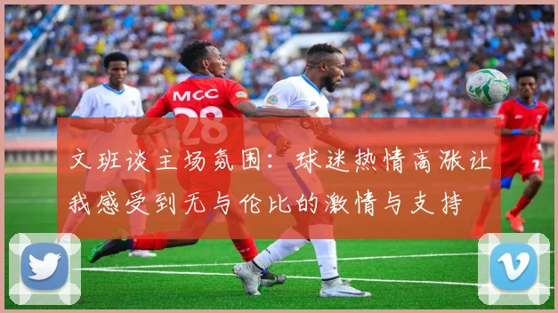 文班谈主场氛围：球迷热情高涨让我感受到无与伦比的激情与支持