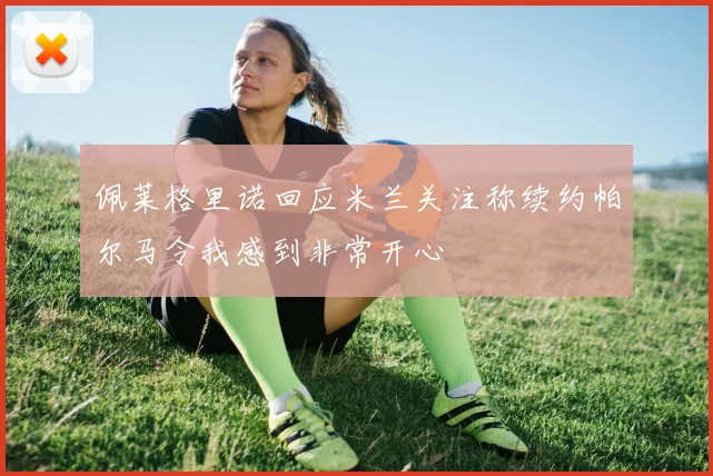佩莱格里诺回应米兰关注称续约帕尔马令我感到非常开心