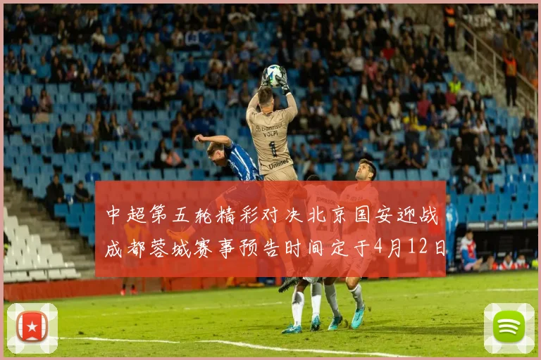 中超第五轮精彩对决北京国安迎战成都蓉城赛事预告时间定于4月12日19点35分