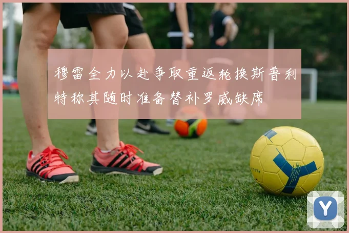 穆雷全力以赴争取重返轮换斯普利特称其随时准备替补罗威缺席