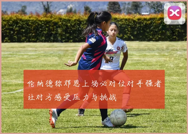 伦纳德称邓恩上场必对位对手强者让对方感受压力与挑战