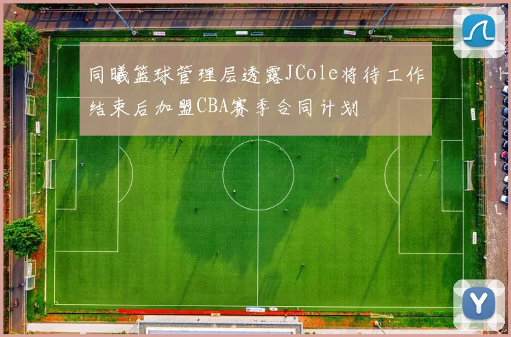 同曦篮球管理层透露JCole将待工作结束后加盟CBA赛季合同计划