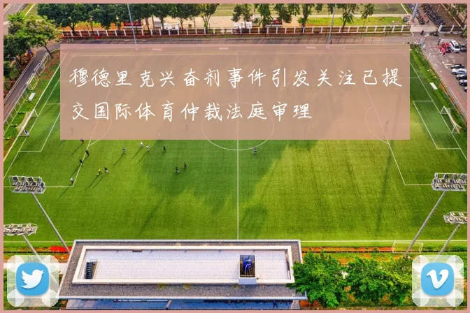 穆德里克兴奋剂事件引发关注已提交国际体育仲裁法庭审理