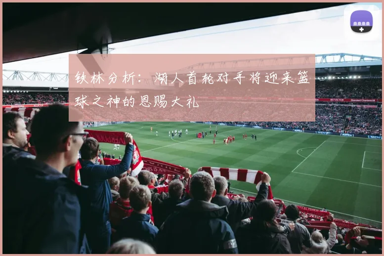 铁林分析：湖人首轮对手将迎来篮球之神的恩赐大礼