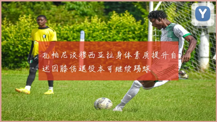 孔帕尼谈穆西亚拉身体素质提升自述因膝伤退役本可继续踢球