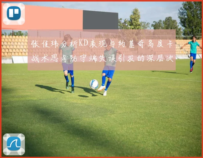 张佳玮分析KD表现与约基奇乌度卡战术思考防守端失误引发的深层次问题