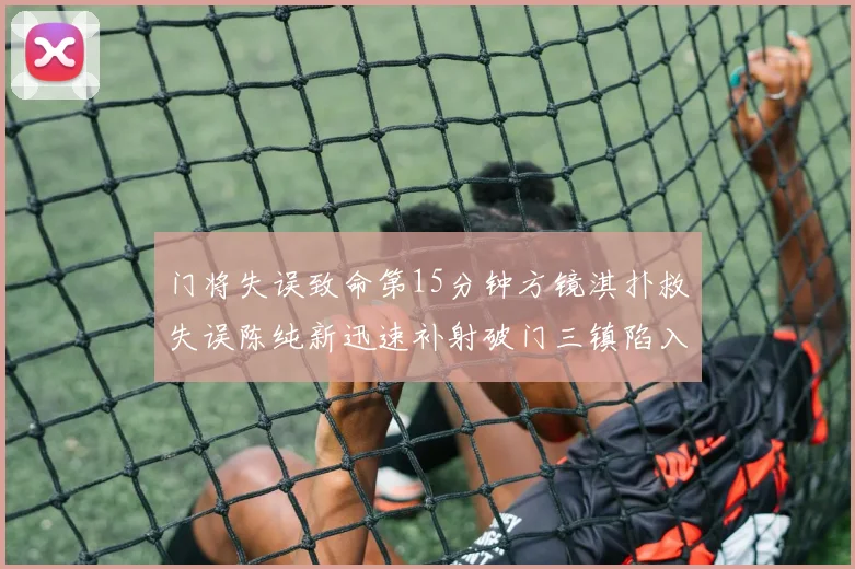 门将失误致命第15分钟方镜淇扑救失误陈纯新迅速补射破门三镇陷入被动