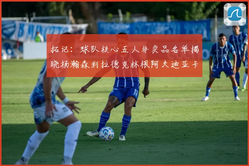 拓记：球队核心五人非卖品名单揭晓杨瀚森利拉德克林根阿夫迪亚卡马拉成未来基石