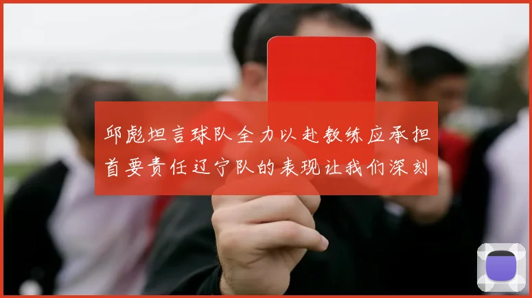 邱彪坦言球队全力以赴教练应承担首要责任辽宁队的表现让我们深刻反思